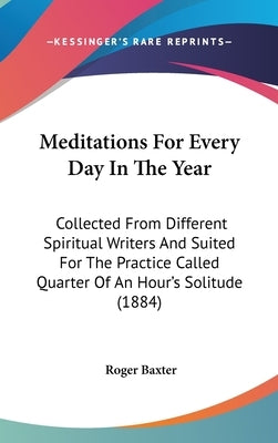 Meditations For Every Day In The Year: Collected From Different Spiritual Writers And Suited For The Practice Called Quarter Of An Hour's Solitude (18 by Baxter, Roger