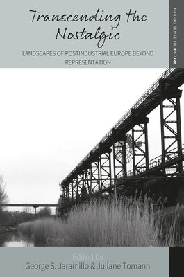 Transcending the Nostalgic: Landscapes of Postindustrial Europe Beyond Representation by Jaramillo, George