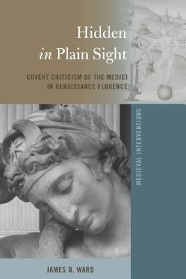 Hidden in Plain Sight: Covert Criticism of the Medici in Renaissance Florence by Nichols, Stephen G.