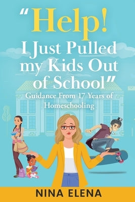 Help! I Just Pulled my Kids Out of School: Guidance From 17 Years of Homeschooling by Elena, Nina