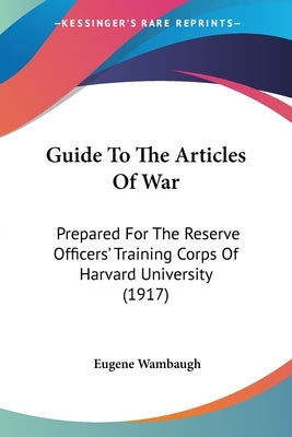 Guide To The Articles Of War: Prepared For The Reserve Officers' Training Corps Of Harvard University (1917) by Wambaugh, Eugene