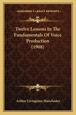 Twelve Lessons In The Fundamentals Of Voice Production (1908) by Manchester, Arthur Livingston