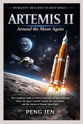 Artemis II: AROUND THE MOON AGAIN: The Complete Guide to NASA's First Crewed Moon Mission Orion, the Space Launch System, the Astronauts, and the Futu by Jen, Peng