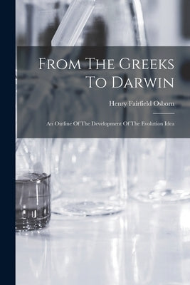 From The Greeks To Darwin; An Outline Of The Development Of The Evolution Idea by Osborn, Henry Fairfield 1857-1935