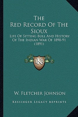 The Red Record of the Sioux the Red Record of the Sioux: Life of Sitting Bull and History of the Indian War of 1890-9life of Sitting Bull and History by Johnson, W. Fletcher