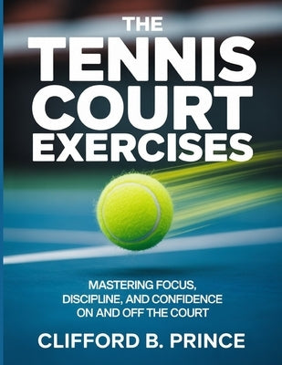 The Tennis Court Exercises: Mastering Focus, Discipline, and Confidence On and Off the Court by B. Prince, Clifford