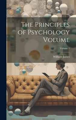 The Principles of Psychology Volume; Volume 1 by James, William
