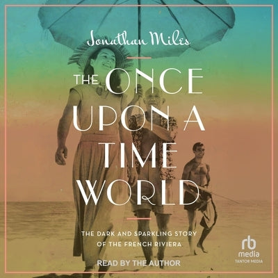 The Once Upon a Time World: The Dark and Sparkling Story of the French Riviera by Miles, Jonathan