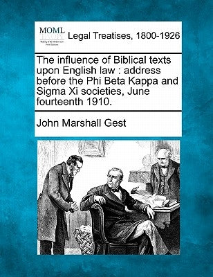 The Influence of Biblical Texts Upon English Law: Address Before the Phi Beta Kappa and SIGMA XI Societies, June Fourteenth 1910. by Gest, John Marshall