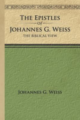 The Epistles of Johannes G. Weiss: The Biblical View by Weiss, Johannes G.