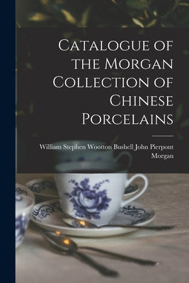 Catalogue of the Morgan Collection of Chinese Porcelains by Pierpont Morgan, Stephen Wootton Bush