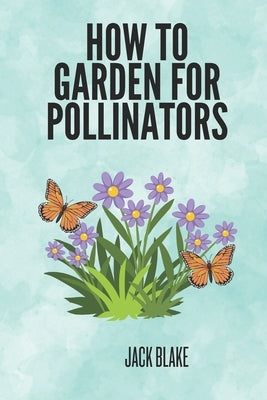 How To Garden For Pollinators by Blake, Jack