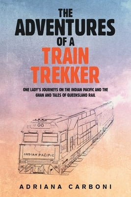 The Adventures of a Train Trekker: One Lady's Journeys on the Indian Pacific and the Ghan and Tales of Queensland Rail by Carboni, Adriana