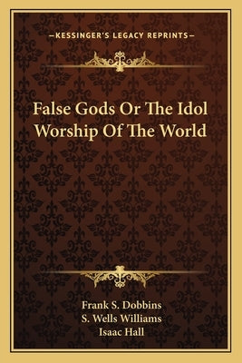 False Gods Or The Idol Worship Of The World by Dobbins, Frank S.