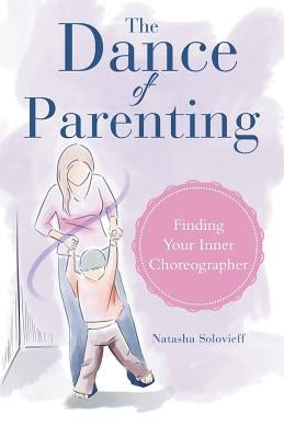 The Dance of Parenting: Finding Your Inner Choreographer by Solovieff, Natasha
