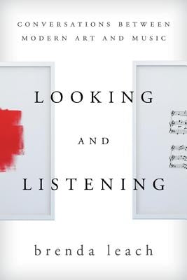 Looking and Listening: Conversations Between Modern Art and Music by Leach, Brenda Lynne