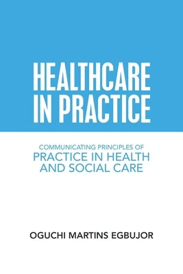 Healthcare in Practice: Communicating Principles of Practice in Health and Social Care by Egbujor, Oguchi Martins