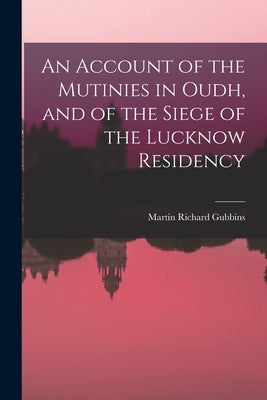 An Account of the Mutinies in Oudh, and of the Siege of the Lucknow Residency by Gubbins, Martin Richard