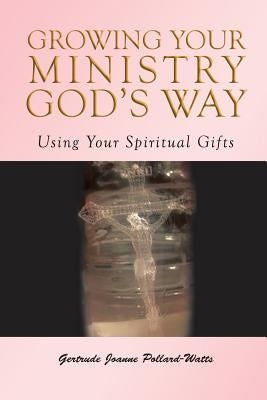 Growing Your Ministry God's Way: Using Your Spiritual Gifts by Pollard- Watts, Gertrude Joanne