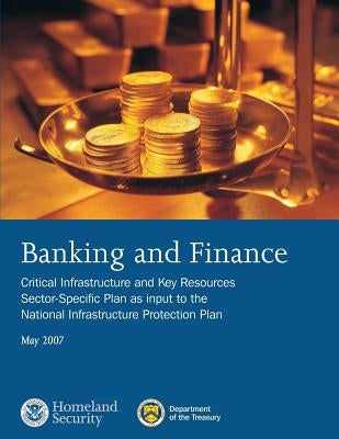 Banking and Finance: Critical Infrastructure and Key Resources Sector-Specific Plan as input to the National Infrastructure Protection Plan by Department of Homeland Security