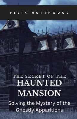 The Secret of the Haunted Mansion: Solving the Mystery of the Ghostly Apparitions by Northwood, Felix