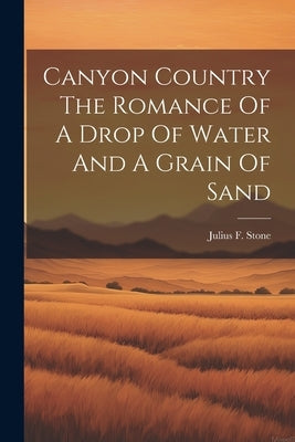 Canyon Country The Romance Of A Drop Of Water And A Grain Of Sand by Stone, Julius F.