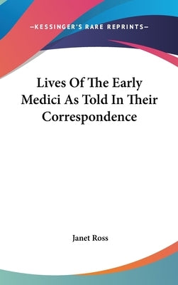 Lives Of The Early Medici As Told In Their Correspondence by Ross, Janet