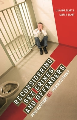 Reconsidering Sex Crimes and Offenders: Prosecution or Persecution? by Zilney, Laura