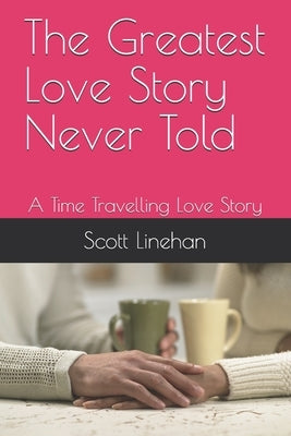The Greatest Love Story Never Told: A Time Travelling Love Story by Linehan, Scott