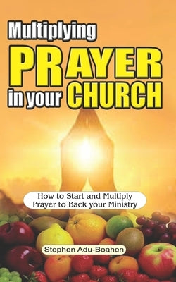 Multiplying Prayer in your Church: How to Start and Multiply Prayer to Back your Ministry by Adu-Boahen, Stephen