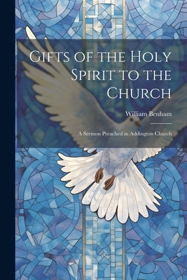 Gifts of the Holy Spirit to the Church: A Sermon Preached in Addington Church by William, Benham