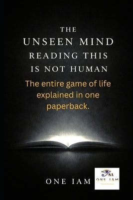 The Unseen Mind Reading This Is Not Human: The entire game of life explained in one paperback. by Iam, One