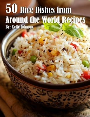 50 Rice Dishes from Around the World Recipes by Johnson, Kelly