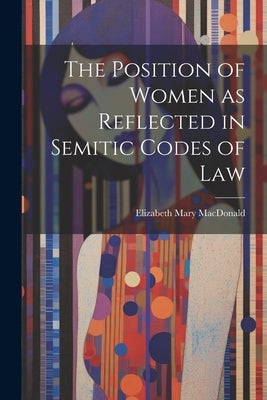 The Position of Women as Reflected in Semitic Codes of Law by MacDonald, Elizabeth Mary