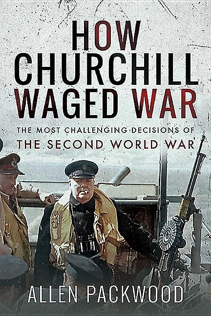 How Churchill Waged War: The Most Challenging Decisions of the Second World War by Packwood, Allen