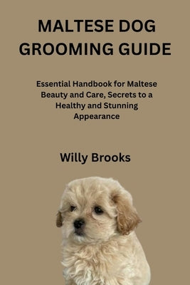Maltese Dog Grooming Guide: Essential Handbook for Maltese Beauty and Care, Secrets to a Healthy and Stunning Appearance by Brooks, Willy