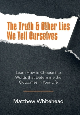 The Truth & Other Lies We Tell Ourselves: Learn How to Choose the Words That Determine the Outcomes in Your Life by Whitehead, Matthew