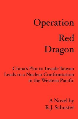 Operation Red Dragon: China's Plot to Invade Taiwan Leads to a Nuclear Confrontation in the Western Pacific by Schuster, R. J.