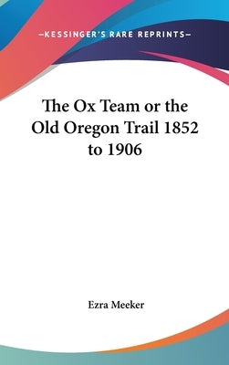 The Ox Team or the Old Oregon Trail 1852 to 1906 by Meeker, Ezra