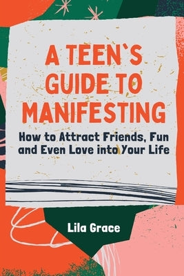 A Teen's Guide to Manifesting: How to Attract Friends, Fun and Even Love into Your Life by Grace, Lila