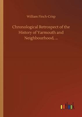Chronological Retrospect of the History of Yarmouth and Neighbourhood, ... by Finch-Crisp, William