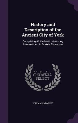 History and Description of the Ancient City of York: Comprising All the Most Interesting Information... in Drake's Eboracum by Hargrove, William