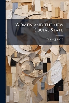 Women and the new Social State by Dekay, John W. (John Wesley) 1874-1938