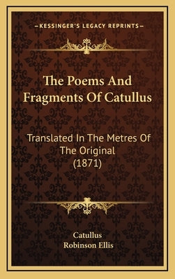 The Poems And Fragments Of Catullus: Translated In The Metres Of The Original (1871) by Catullus