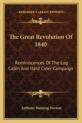 The Great Revolution Of 1840: Reminiscences Of The Log Cabin And Hard Cider Campaign by Norton, Anthony Banning