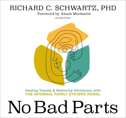 No Bad Parts: Healing Trauma and Restoring Wholeness with the Internal Family Systems Model by Schwartz, Richard