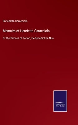 Memoirs of Henrietta Caracciolo: Of the Princes of Forino, Ex-Benedictine Nun by Caracciolo, Enrichetta