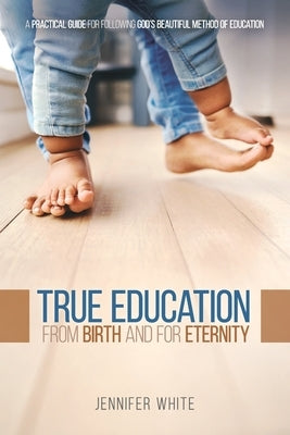 True Education: From Birth and for Eternity by White, Jennifer