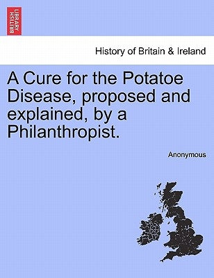 A Cure for the Potatoe Disease, Proposed and Explained, by a Philanthropist. by Anonymous