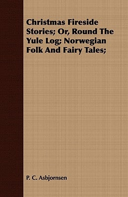 Christmas Fireside Stories - Or, Round the Yule Log; Norwegian Folk and Fairy Tales by Asbjørnsen, Peter Christen